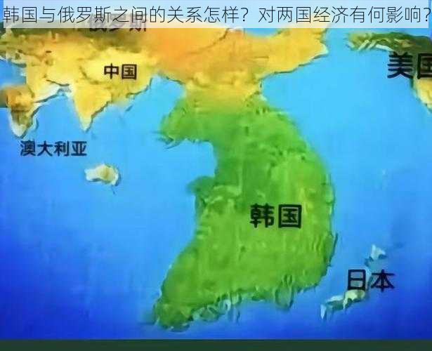 韩国与俄罗斯之间的关系怎样？对两国经济有何影响？