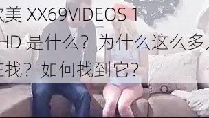 欧美 XX69VIDEOS 18HD 是什么？为什么这么多人在找？如何找到它？